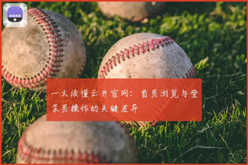 一文读懂云开官网：首页浏览与登录页操作的关键差异