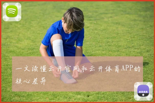 一文读懂云开官网和云开体育APP的核心差异