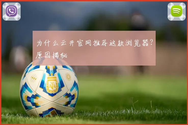 为什么云开官网推荐这款浏览器？原因揭秘