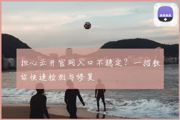 担心云开官网入口不稳定?一招教你快速检测与修复