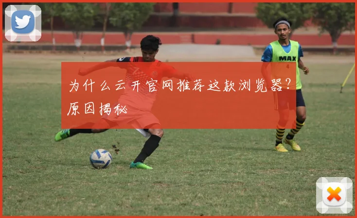 为什么云开官网推荐这款浏览器?原因揭秘