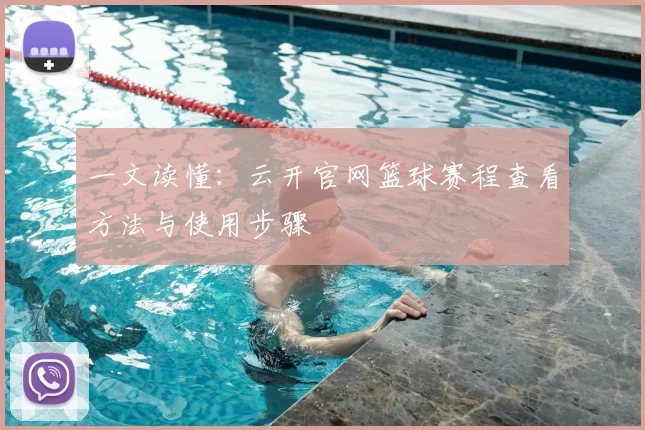 一文读懂：云开官网篮球赛程查看方法与使用步骤