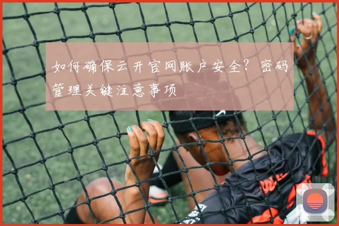 如何确保云开官网账户安全？密码管理关键注意事项