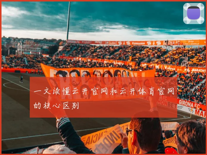 一文读懂云开官网和云开体育官网的核心区别
