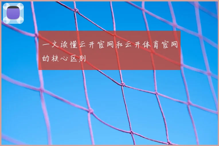 一文读懂云开官网和云开体育官网的核心区别