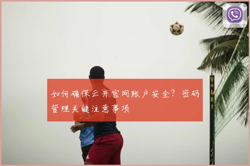 如何确保云开官网账户安全？密码管理关键注意事项