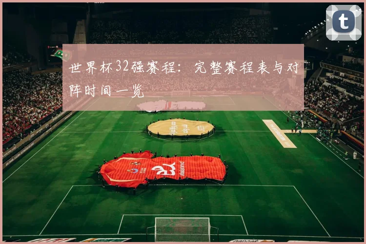 世界杯32强赛程：完整赛程表与对阵时间一览
