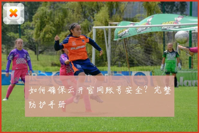 如何确保云开官网账号安全？完整防护手册