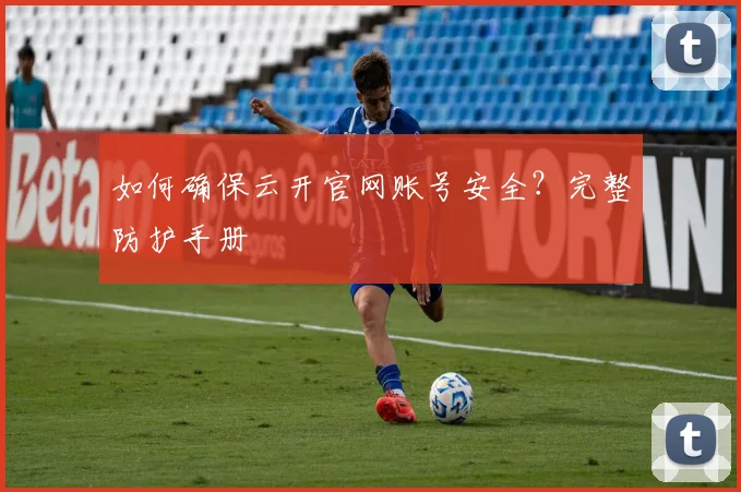 如何确保云开官网账号安全？完整防护手册