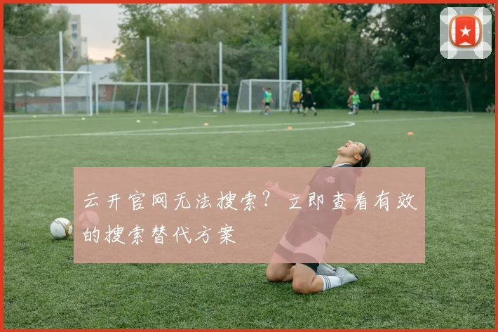 云开官网无法搜索?立即查看有效的搜索替代方案