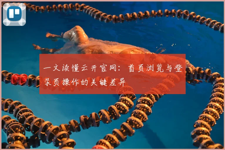 一文读懂云开官网:首页浏览与登录页操作的关键差异