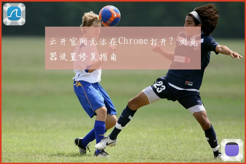 云开官网无法在Chrome打开？浏览器设置修复指南