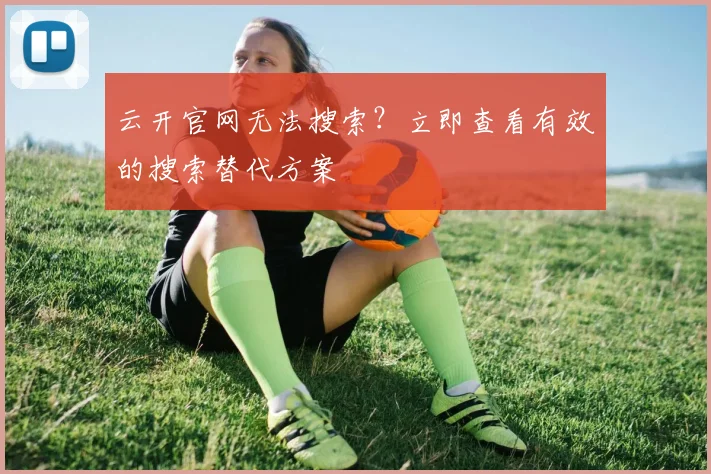 云开官网无法搜索？立即查看有效的搜索替代方案